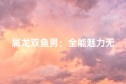 属龙双鱼男：全能魅力无限