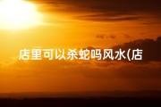 店里可以杀蛇吗风水(店里有蛇怎么赶走)