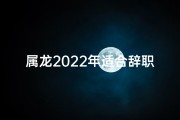 属龙2022年适合辞职创业吗,属龙2022年辞职创业时机分析
