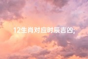 12生肖对应时辰吉凶;生肖时辰吉凶一览图：揭秘每日运势密码