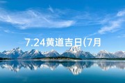 7.24黄道吉日(7月24黄道吉日：今日宜做什么？好运指南揭晓)