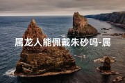 属龙人能佩戴朱砂吗-属龙人戴朱砂手串：运势提升的秘密？