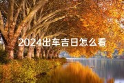 2024出车吉日怎么看、2021年出车日子