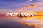 属龙2017能建房吗—属龙的今年盖房好吗