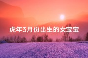 虎年3月份出生的女宝宝;《虎年新春，3月女宝宝吉祥取名书》