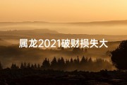 属龙2021破财损失大不大-属龙2021年破财预警：理财需谨慎，守财之道揭秘