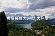 房屋装修大户型,大户型装修：风水讲究与家居布局艺术