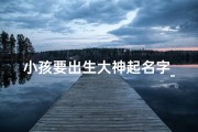 小孩要出生大神起名字_孩子出生起名字有讲究吗？