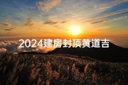 2024建房封顶黄道吉日查询