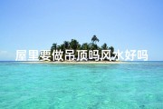 屋里要做吊顶吗风水好吗-屋子需要吊顶吗