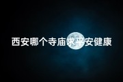 西安哪个寺庙求平安健康最灵,西安神秘寺庙：求签灵验，祈福必应
