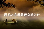 属龙人会爱属猴女吗为什么不能结婚—属龙人钟情属猴女：缘何情意绵绵？