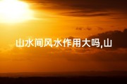 山水间风水作用大吗,山水间风水作用大吗视频