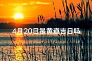 4月20日是黄道吉日吗,四月二十日：黄道吉日，宜否良辰？
