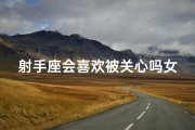 射手座会喜欢被关心吗女生—射手座会喜欢被关心吗女生知乎