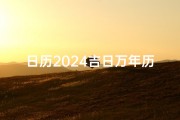 日历2024吉日万年历—日历2024日历黄道吉日