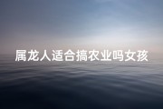 属龙人适合搞农业吗女孩—属龙人适合搞农业吗女孩子