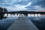 属龙七月初六：揭秘龙年生日之谜