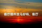 客厅摆件放马好吗、客厅摆放马摆件风水宜忌揭秘
