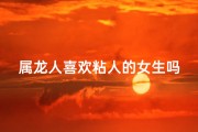 属龙人喜欢粘人的女生吗-属龙人偏爱黏人女生，她是你的小跟班吗？