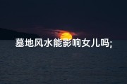 墓地风水能影响女儿吗;墓地风水对女儿命运有何影响？
