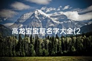 高龙宝宝取名字大全(2025龙年男宝宝取名字大全及寓意)
