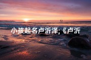 小孩起名卢沂泽;《卢沂泽：寓意美好，泽被未来的小天使》