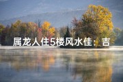 属龙人住5楼风水佳：吉祥楼层揭秘