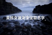 莫姓女孩龙宝宝取名字_莫姓女孩龙宝宝取名字怎么取