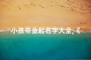 小孩带金起名字大全;《金光闪耀，童趣盎然：小孩带金起名精选大全》