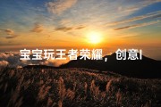 宝宝玩王者荣耀，创意ID大揭秘