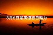 8月6日是黄道吉日吗为什么—8月6日黄道吉日：宜嫁娶，宜出行