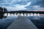盛夏出生的兔宝宝取名大全,夏日萌宝，兔宝宝盛夏取名大全