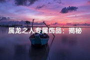 属龙之人专属饰品：揭秘最适合的佩戴之道