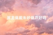 属龙佩戴朱砂葫芦好吗
