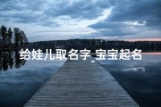 给娃儿取名字_宝宝起名必备：词汇好，寓意佳