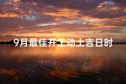 9月最佳开工动土吉日时刻查询—九月份哪天动土开工
