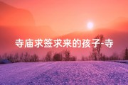 寺庙求签求来的孩子-寺庙求签得子，福缘降临喜添贵子