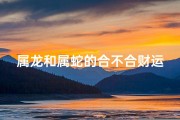 属龙和属蛇的合不合财运_属龙属蛇财运配对：相合还是相冲？