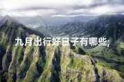 九月出行好日子有哪些;9月出游黄道吉日：这些日子最适合出行