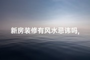 新房装修有风水忌讳吗,新房装修有风水忌讳吗视频