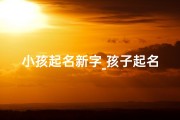 小孩起名新字_孩子起名2020新生