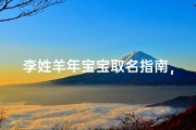 李姓羊年宝宝取名指南，吉祥寓意与诗意结合的好名字推荐