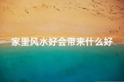 家里风水好会带来什么好处-家里风水真的有讲究吗？揭秘家居风水之谜