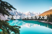 牛年宝宝三月取名字大全(三月出生的牛宝宝名字如何取)