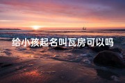 给小孩起名叫瓦房可以吗(《瓦房：寓意温馨的宝宝名字，传承美好寓意》)
