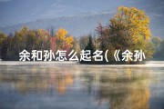 余和孙怎么起名(《余孙家喜添贵子，温馨宝宝名字揭晓》)