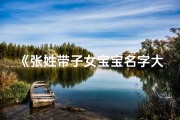 《张姓带子女宝宝名字大全：温馨寓意，美好寓意》