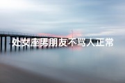 处女座男朋友不骂人正常吗知乎(处女座男友不骂人，正常吗？)