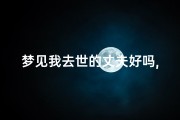 梦见我去世的丈夫好吗,梦到死去的丈夫好不好